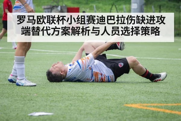 罗马欧联杯小组赛迪巴拉伤缺进攻端替代方案解析与人员选择策略