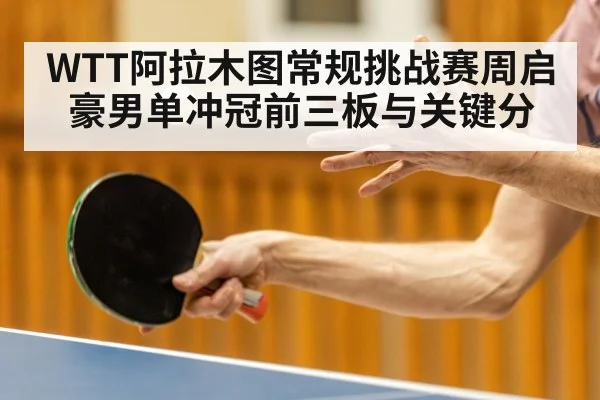 WTT阿拉木图常规挑战赛周启豪男单冲冠前三板与关键分