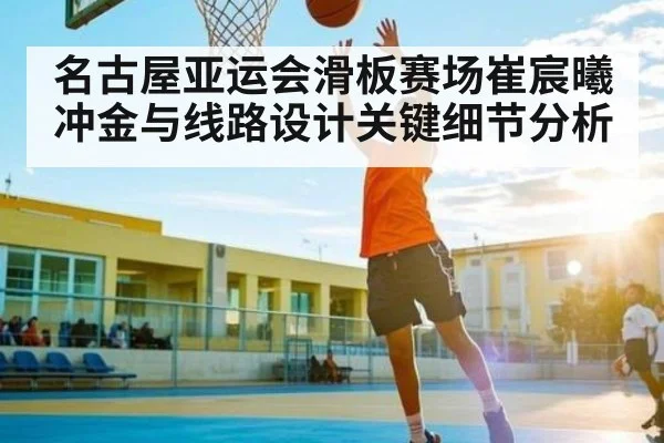 名古屋亚运会滑板赛场崔宸曦冲金与线路设计关键细节分析
